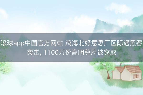 滚球app中国官方网站 鸿海北好意思厂区际遇黑客袭击， 1100万份高明尊府被窃取