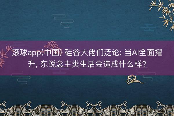 滚球app(中国) 硅谷大佬们泛论: 当AI全面擢升， 东说念主类生活会造成什么样?