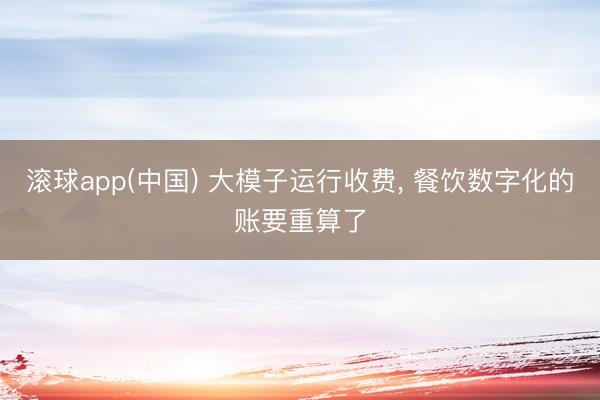 滚球app(中国) 大模子运行收费， 餐饮数字化的账要重算了