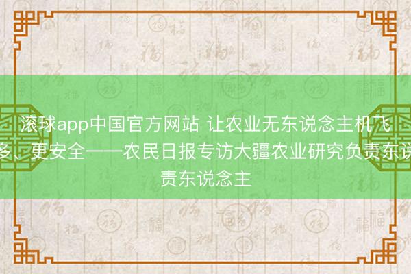滚球app中国官方网站 让农业无东说念主机飞得更多、更安全——农民日报专访大疆农业研究负责东说念主