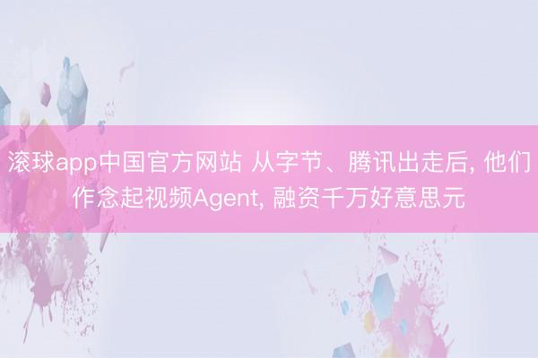 滚球app中国官方网站 从字节、腾讯出走后， 他们作念起视频Agent， 融资千万好意思元
