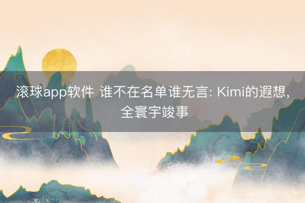 滚球app软件 谁不在名单谁无言: Kimi的遐想， 全寰宇竣事