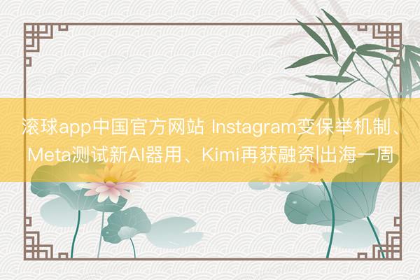 滚球app中国官方网站 Instagram变保举机制、Meta测试新AI器用、Kimi再获融资|出海一周