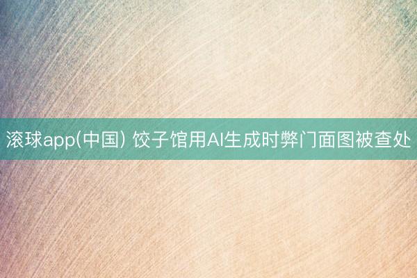 滚球app(中国) 饺子馆用AI生成时弊门面图被查处