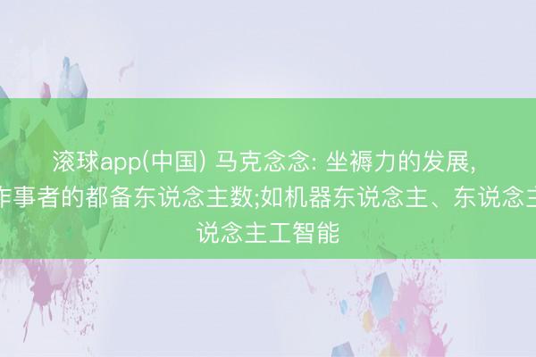 滚球app(中国) 马克念念: 坐褥力的发展， 会减少作事者的都备东说念主数;如机器东说念主、东说念主工智能