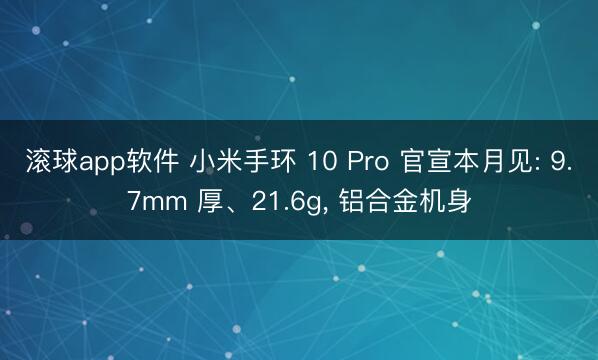 滚球app软件 小米手环 10 Pro 官宣本月见: 9.7mm 厚、21.6g， 铝合金机身