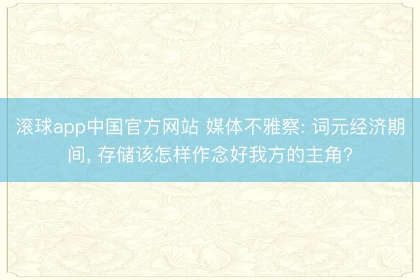 滚球app中国官方网站 媒体不雅察: 词元经济期间， 存储该怎样作念好我方的主角?