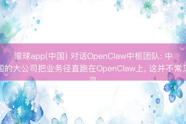 滚球app(中国) 对话OpenClaw中枢团队: 中国的大公司把业务径直跑在OpenClaw上， 这并不常见