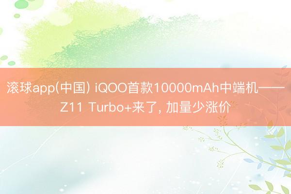 滚球app(中国) iQOO首款10000mAh中端机——Z11 Turbo+来了， 加量少涨价