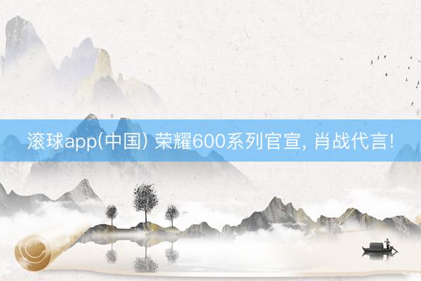 滚球app(中国) 荣耀600系列官宣， 肖战代言!