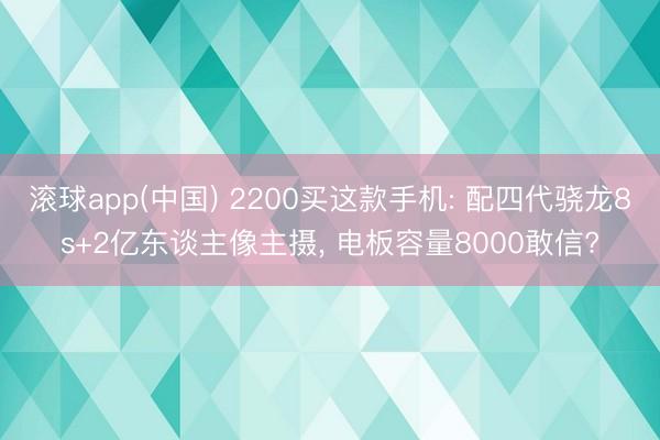 滚球app(中国) 2200买这款手机: 配四代骁龙8s+2亿东谈主像主摄， 电板容量8000敢信?