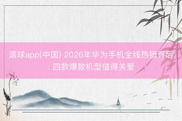 滚球app(中国) 2026年华为手机全线热销背后: 四款爆款机型值得关爱