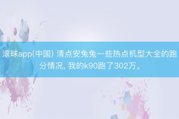滚球app(中国) 清点安兔兔一些热点机型大全的跑分情况， 我的k90跑了302万。
