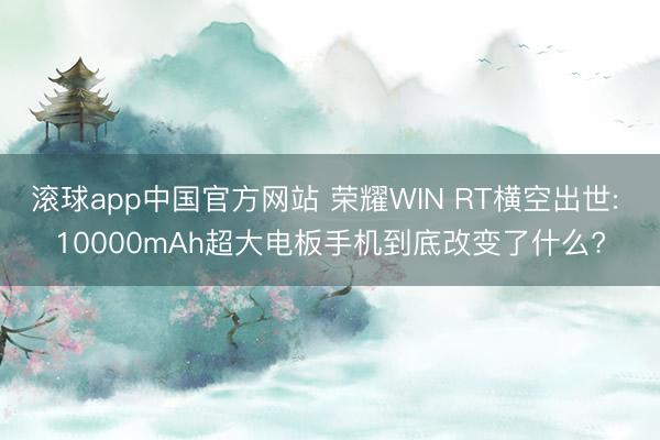 滚球app中国官方网站 荣耀WIN RT横空出世: 10000mAh超大电板手机到底改变了什么?