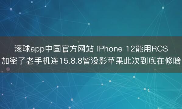 滚球app中国官方网站 iPhone 12能用RCS加密了老手机连15.8.8皆没影苹果此次到底在修啥