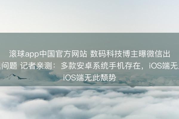 滚球app中国官方网站 数码科技博主曝微信出现闪退问题 记者亲测：多款安卓系统手机存在，iOS端无此颓势