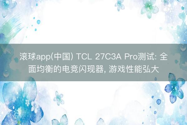 滚球app(中国) TCL 27C3A Pro测试: 全面均衡的电竞闪现器， 游戏性能弘大