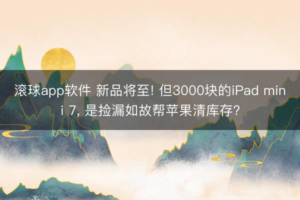 滚球app软件 新品将至! 但3000块的iPad mini 7， 是捡漏如故帮苹果清库存?
