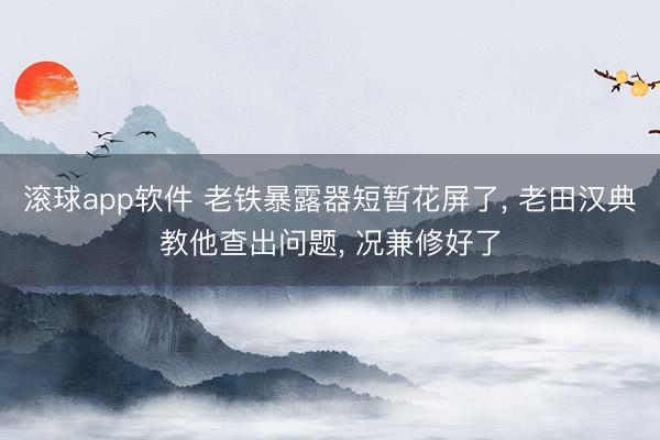 滚球app软件 老铁暴露器短暂花屏了， 老田汉典教他查出问题， 况兼修好了