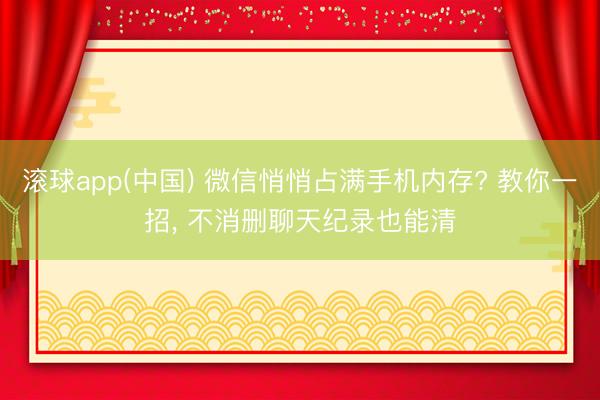 滚球app(中国) 微信悄悄占满手机内存? 教你一招， 不消删聊天纪录也能清