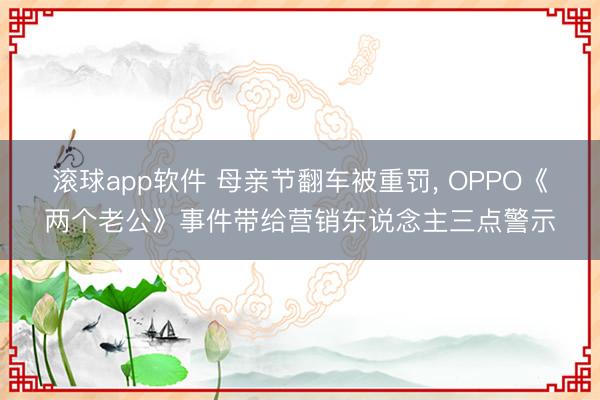 滚球app软件 母亲节翻车被重罚， OPPO《两个老公》事件带给营销东说念主三点警示