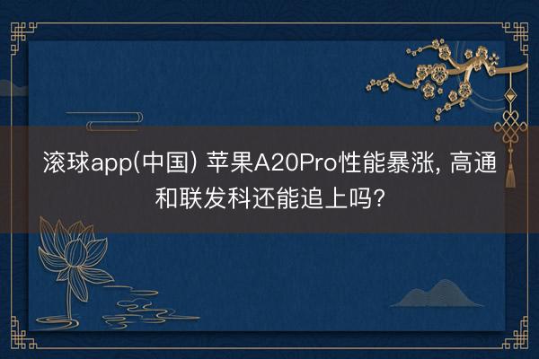 滚球app(中国) 苹果A20Pro性能暴涨， 高通和联发科还能追上吗?