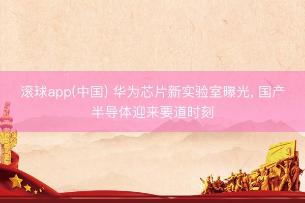 滚球app(中国) 华为芯片新实验室曝光， 国产半导体迎来要道时刻
