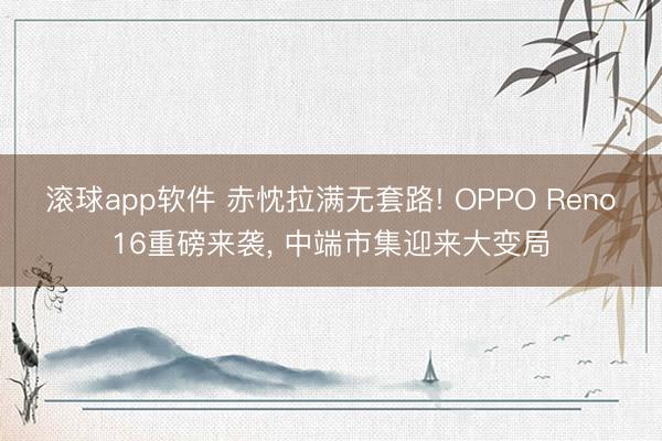 滚球app软件 赤忱拉满无套路! OPPO Reno16重磅来袭， 中端市集迎来大变局