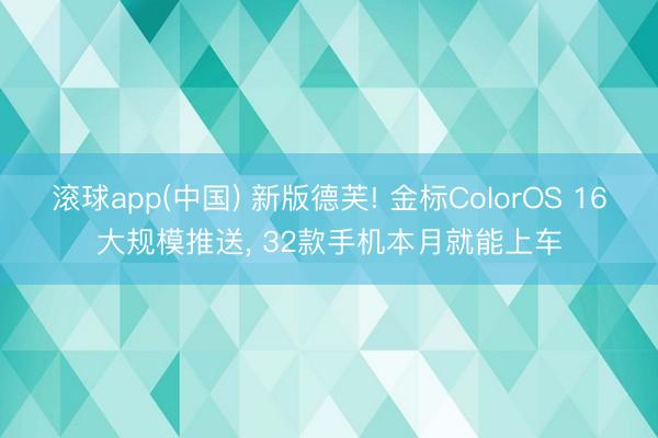 滚球app(中国) 新版德芙! 金标ColorOS 16大规模推送， 32款手机本月就能上车