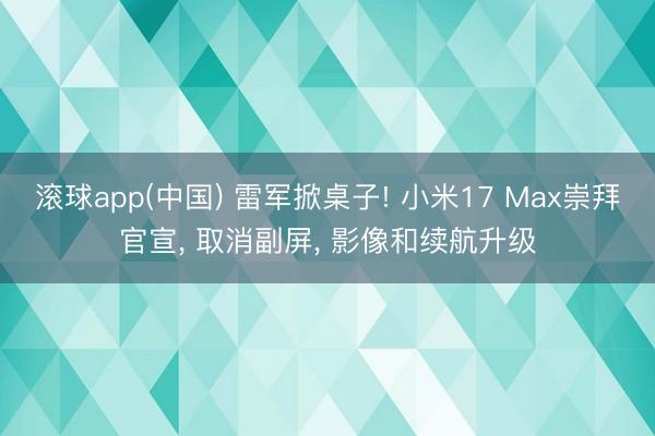 滚球app(中国) 雷军掀桌子! 小米17 Max崇拜官宣， 取消副屏， 影像和续航升级