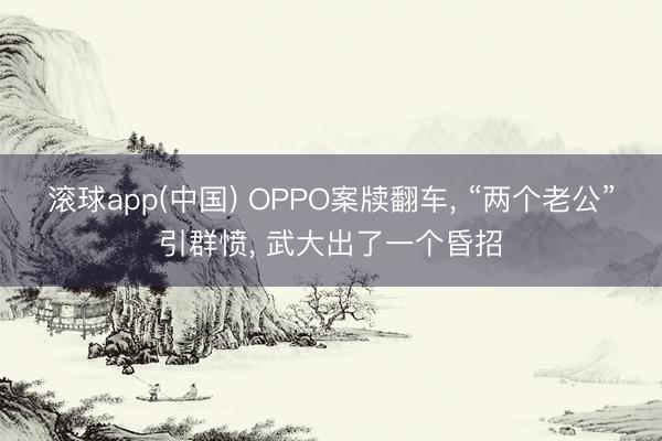 滚球app(中国) OPPO案牍翻车， “两个老公”引群愤， 武大出了一个昏招