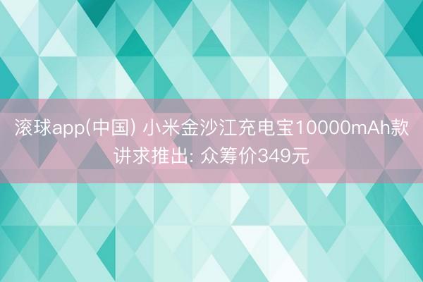 滚球app(中国) 小米金沙江充电宝10000mAh款讲求推出: 众筹价349元