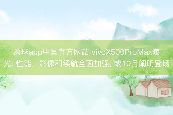 滚球app中国官方网站 vivoX500ProMax曝光: 性能、影像和续航全面加强， 或10月阐明登场