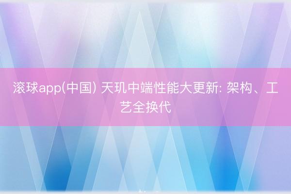 滚球app(中国) 天玑中端性能大更新: 架构、工艺全换代