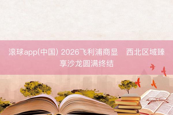 滚球app(中国) 2026飞利浦商显・西北区域臻享沙龙圆满终结