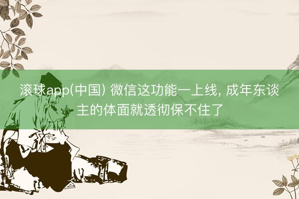 滚球app(中国) 微信这功能一上线， 成年东谈主的体面就透彻保不住了