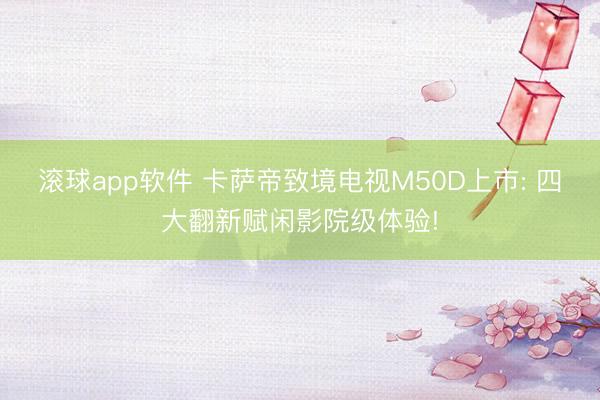 滚球app软件 卡萨帝致境电视M50D上市: 四大翻新赋闲影院级体验!