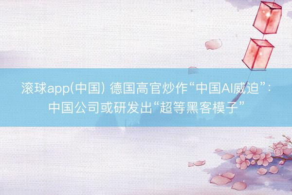 滚球app(中国) 德国高官炒作“中国AI威迫”：中国公司或研发出“超等黑客模子”