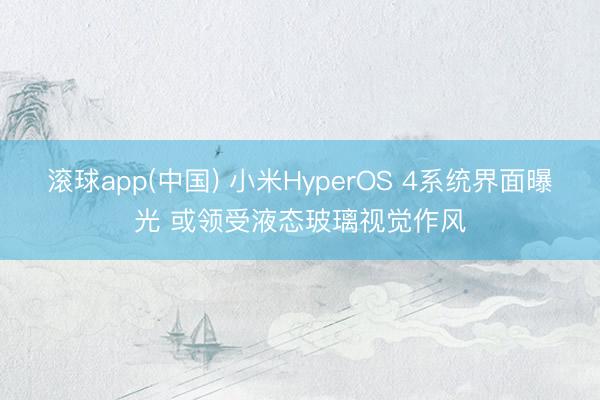 滚球app(中国) 小米HyperOS 4系统界面曝光 或领受液态玻璃视觉作风
