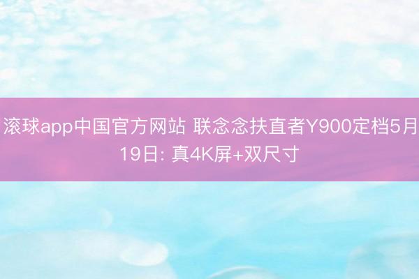 滚球app中国官方网站 联念念扶直者Y900定档5月19日: 真4K屏+双尺寸