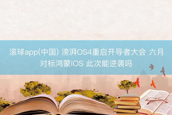 滚球app(中国) 滂湃OS4重启开导者大会 六月对标鸿蒙iOS 此次能逆袭吗