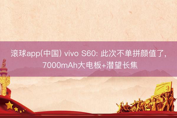 滚球app(中国) vivo S60: 此次不单拼颜值了， 7000mAh大电板+潜望长焦
