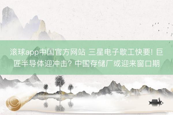 滚球app中国官方网站 三星电子歇工快要! 巨匠半导体迎冲击? 中国存储厂或迎来窗口期