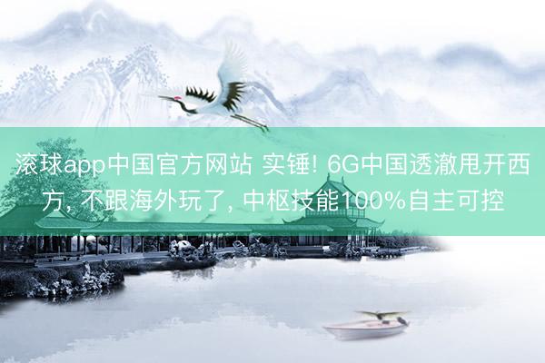 滚球app中国官方网站 实锤! 6G中国透澈甩开西方， 不跟海外玩了， 中枢技能100%自主可控