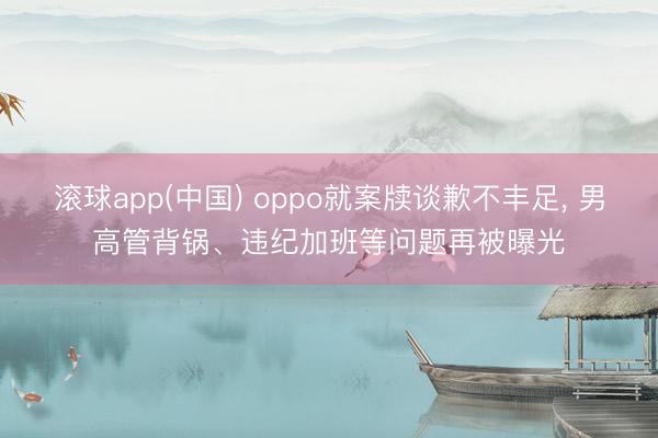滚球app(中国) oppo就案牍谈歉不丰足， 男高管背锅、违纪加班等问题再被曝光
