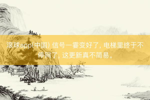 滚球app(中国) 信号一霎变好了， 电梯里终于不停网了， 这更新真不简易。