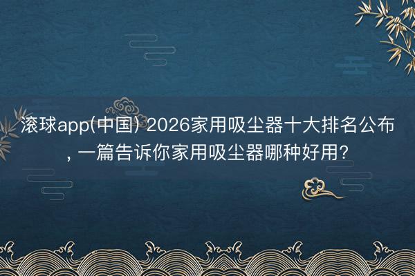 滚球app(中国) 2026家用吸尘器十大排名公布， 一篇告诉你家用吸尘器哪种好用?