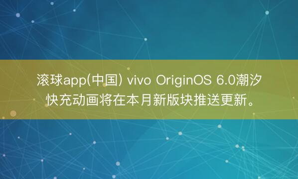 滚球app(中国) vivo OriginOS 6.0潮汐快充动画将在本月新版块推送更新。