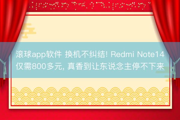 滚球app软件 换机不纠结! Redmi Note14仅需800多元， 真香到让东说念主停不下来