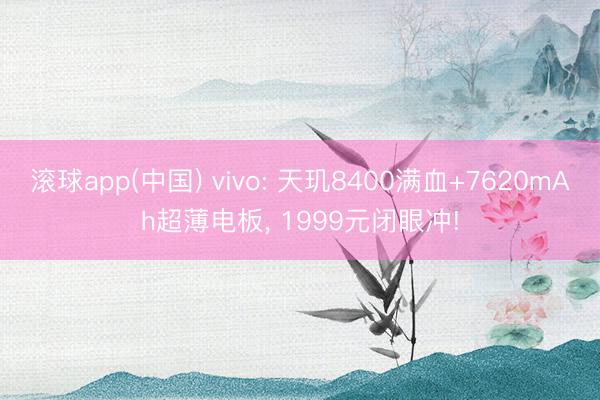 滚球app(中国) vivo: 天玑8400满血+7620mAh超薄电板， 1999元闭眼冲!